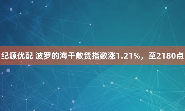 纪源优配 波罗的海干散货指数涨1.21%，至2180点