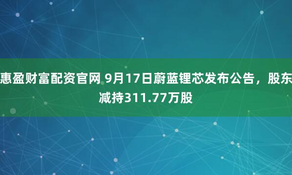 惠盈财富配资官网 9月17日蔚蓝锂芯发布公告，股东减持311.77万股