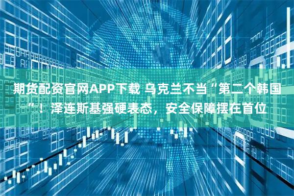 期货配资官网APP下载 乌克兰不当“第二个韩国”！泽连斯基强硬表态，安全保障摆在首位