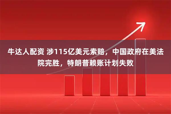牛达人配资 涉115亿美元索赔，中国政府在美法院完胜，特朗普赖账计划失败