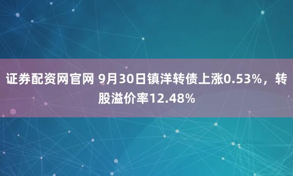 证券配资网官网 9月30日镇洋转债上涨0.53%，转股溢价率12.48%