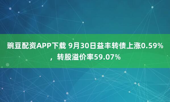 豌豆配资APP下载 9月30日益丰转债上涨0.59%，转股溢价率59.07%