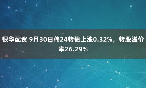 银华配资 9月30日伟24转债上涨0.32%，转股溢价率26.29%
