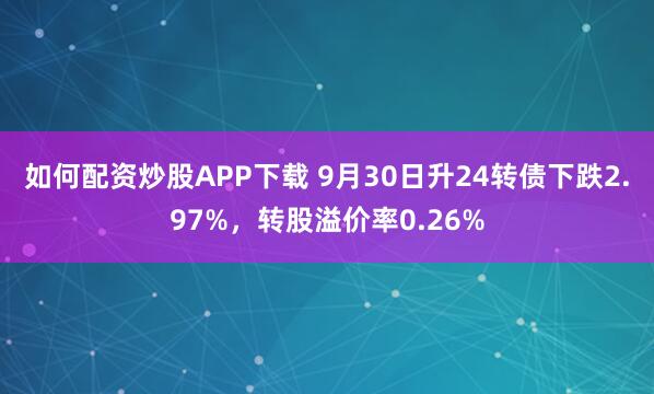 如何配资炒股APP下载 9月30日升24转债下跌2.97%，转股溢价率0.26%