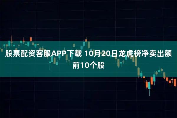 股票配资客服APP下载 10月20日龙虎榜净卖出额前10个股