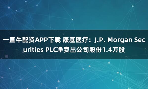 一直牛配资APP下载 康基医疗:J.P. Morgan Securities PLC净卖出公司股份1.4万股