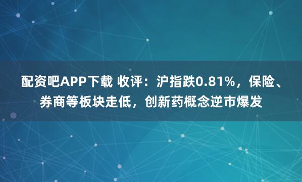 配资吧APP下载 收评：沪指跌0.81%，保险、券商等板块走低，创新药概念逆市爆发