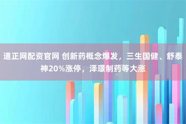 道正网配资官网 创新药概念爆发,三生国健、舒泰神20%涨停,泽璟制药等大涨
