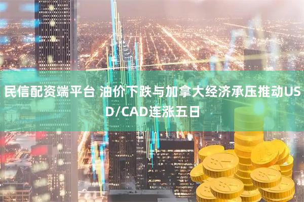 民信配资端平台 油价下跌与加拿大经济承压推动USD/CAD连涨五日