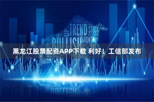黑龙江股票配资APP下载 利好！工信部发布