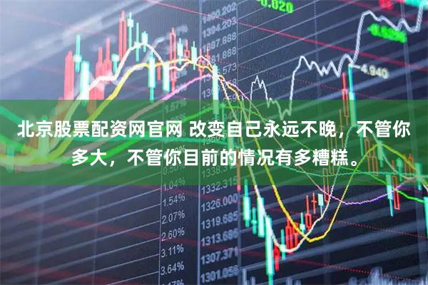 北京股票配资网官网 改变自己永远不晚，不管你多大，不管你目前的情况有多糟糕。