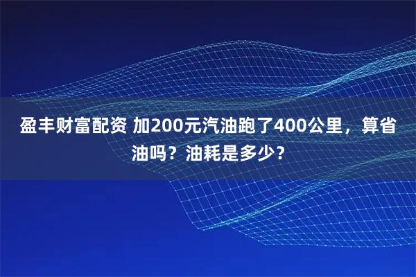 盈丰财富配资 加200元汽油跑了400公里，算省油吗？油耗是多少？