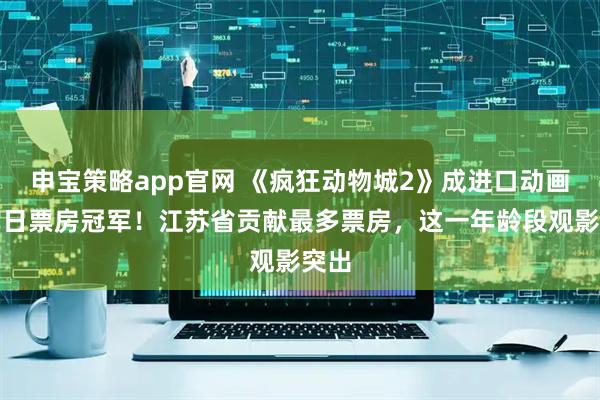 申宝策略app官网 《疯狂动物城2》成进口动画片单日票房冠军！江苏省贡献最多票房，这一年龄段观影突出