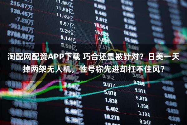 淘配网配资APP下载 巧合还是被针对？日美一天掉两架无人机，性号称先进却扛不住风？