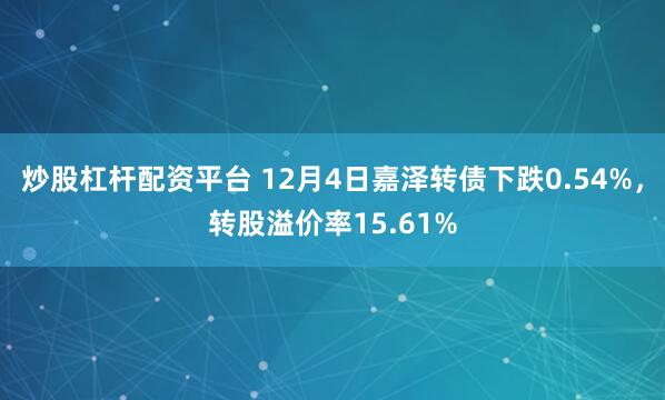 炒股杠杆配资平台 12月4日嘉泽转债下跌0.54%,转股溢价率15.61%