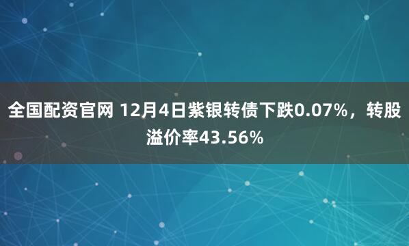 全国配资官网 12月4日紫银转债下跌0.07%,转股溢价率43.56%