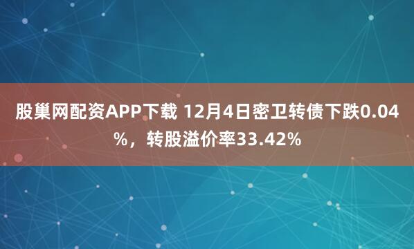 股巢网配资APP下载 12月4日密卫转债下跌0.04%,转股溢价率33.42%