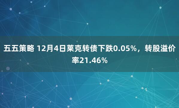 五五策略 12月4日莱克转债下跌0.05%,转股溢价率21.46%