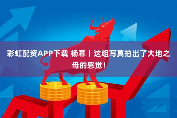 彩虹配资APP下载 杨幂｜这组写真拍出了大地之母的感觉！