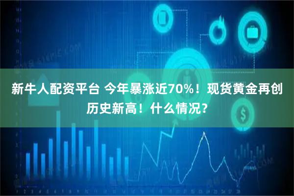 新牛人配资平台 今年暴涨近70%！现货黄金再创历史新高！什么情况？