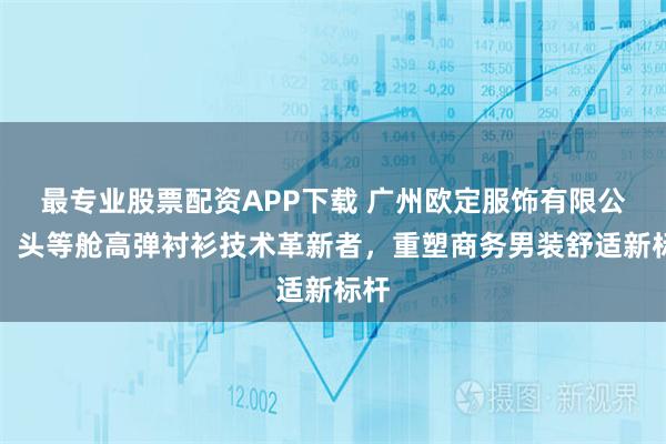 最专业股票配资APP下载 广州欧定服饰有限公司：头等舱高弹衬衫技术革新者，重塑商务男装舒适新标杆
