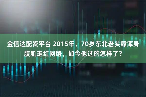 金信达配资平台 2015年，70岁东北老头靠浑身腹肌走红网络，如今他过的怎样了？