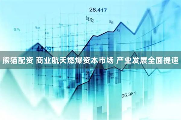 熊猫配资 商业航天燃爆资本市场 产业发展全面提速