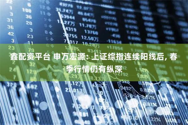 鑫配资平台 申万宏源: 上证综指连续阳线后, 春季行情仍有纵深