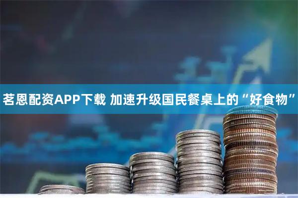 茗恩配资APP下载 加速升级国民餐桌上的“好食物”