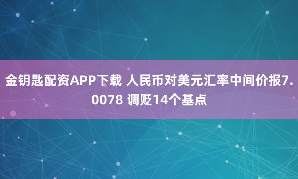 金钥匙配资APP下载 人民币对美元汇率中间价报7.0078 调贬14个基点
