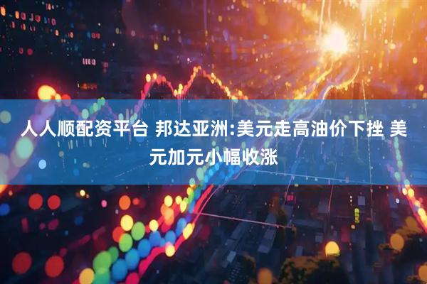 人人顺配资平台 邦达亚洲:美元走高油价下挫 美元加元小幅收涨