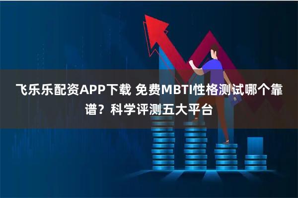 飞乐乐配资APP下载 免费MBTI性格测试哪个靠谱？科学评测五大平台