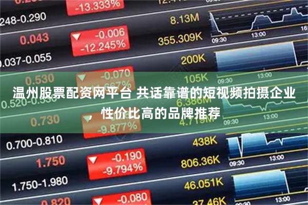 温州股票配资网平台 共话靠谱的短视频拍摄企业，性价比高的品牌推荐