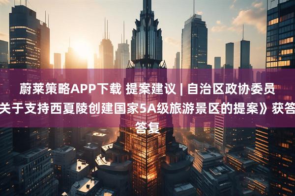 蔚莱策略APP下载 提案建议 | 自治区政协委员《关于支持西夏陵创建国家5A级旅游景区的提案》获答复
