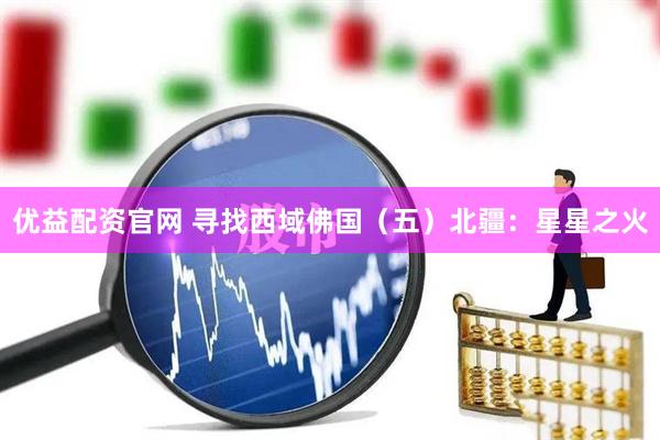 优益配资官网 寻找西域佛国（五）北疆：星星之火