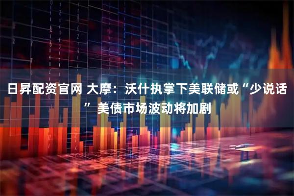 日昇配资官网 大摩：沃什执掌下美联储或“少说话” 美债市场波动将加剧