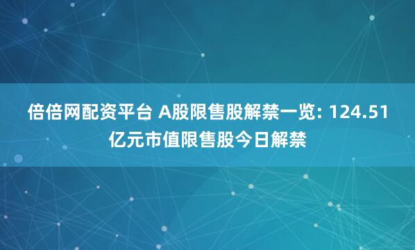 倍倍网配资平台 A股限售股解禁一览: 124.51亿元市值限售股今日解禁