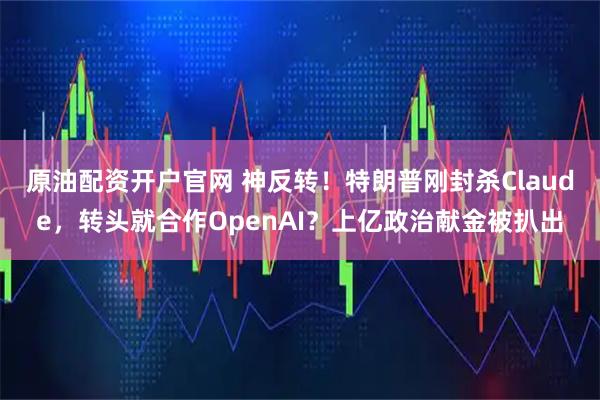 原油配资开户官网 神反转！特朗普刚封杀Claude，转头就合作OpenAI？上亿政治献金被扒出