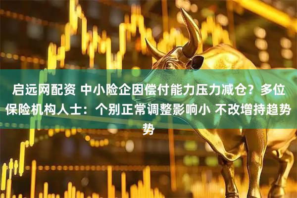 启远网配资 中小险企因偿付能力压力减仓?多位保险机构人士:个别正常调整影响小 不改增持趋势