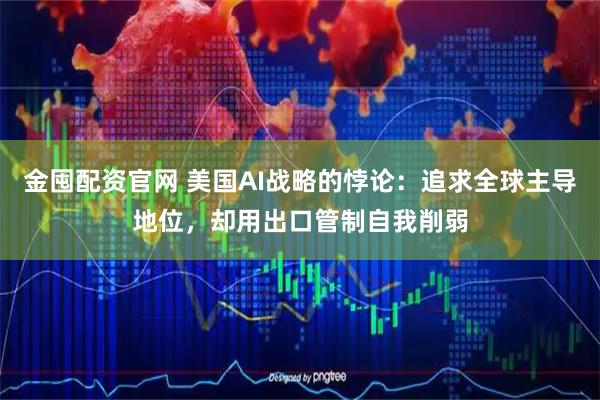 金囤配资官网 美国AI战略的悖论：追求全球主导地位，却用出口管制自我削弱
