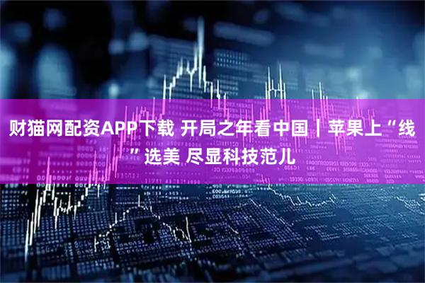 财猫网配资APP下载 开局之年看中国｜苹果上“线”选美 尽显科技范儿