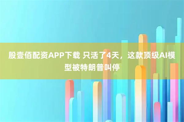 股壹佰配资APP下载 只活了4天，这款顶级AI模型被特朗普叫停