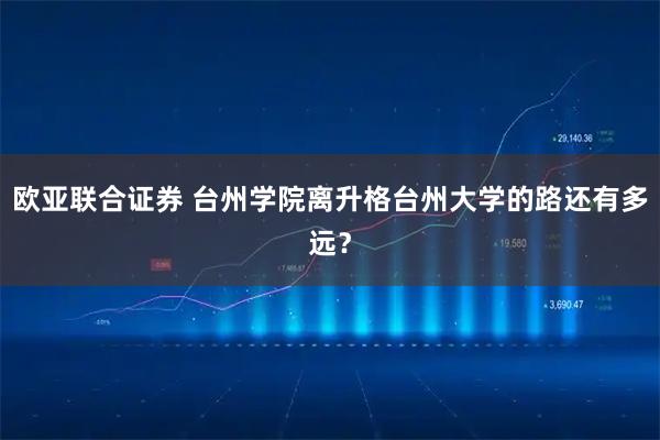 欧亚联合证券 台州学院离升格台州大学的路还有多远？