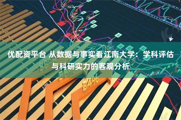 优配资平台 从数据与事实看江南大学：学科评估与科研实力的客观分析