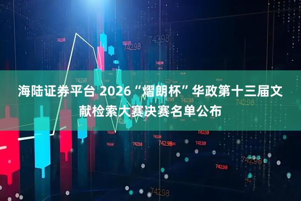 海陆证券平台 2026“熠朗杯”华政第十三届文献检索大赛决赛名单公布