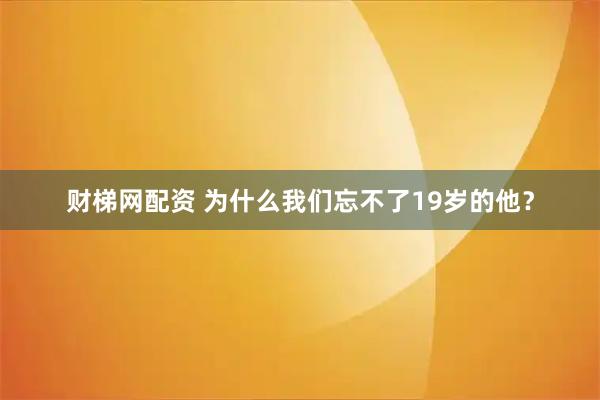 财梯网配资 为什么我们忘不了19岁的他？