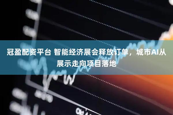 冠盈配资平台 智能经济展会释放订单，城市AI从展示走向项目落地