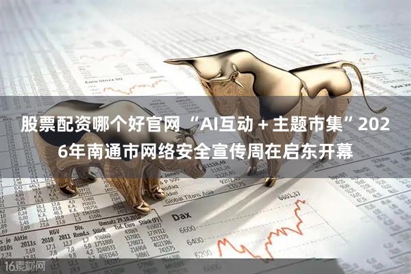 股票配资哪个好官网 “AI互动＋主题市集”2026年南通市网络安全宣传周在启东开幕