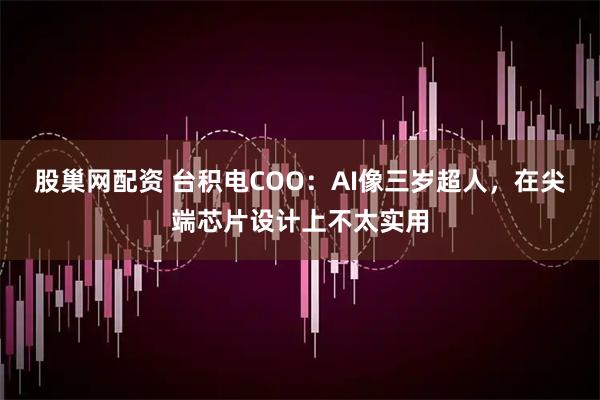 股巢网配资 台积电COO：AI像三岁超人，在尖端芯片设计上不太实用