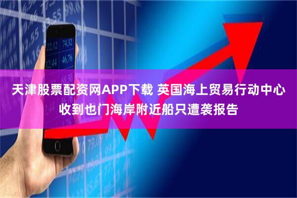 天津股票配资网APP下载 英国海上贸易行动中心收到也门海岸附近船只遭袭报告